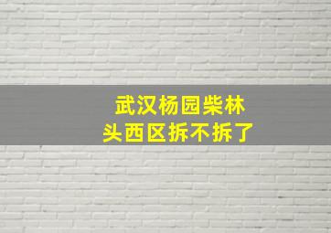 武汉杨园柴林头西区拆不拆了