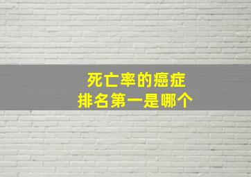 死亡率的癌症排名第一是哪个