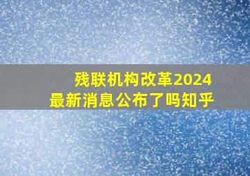 残联机构改革2024最新消息公布了吗知乎