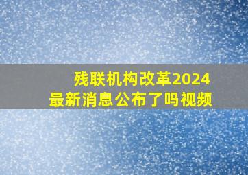 残联机构改革2024最新消息公布了吗视频