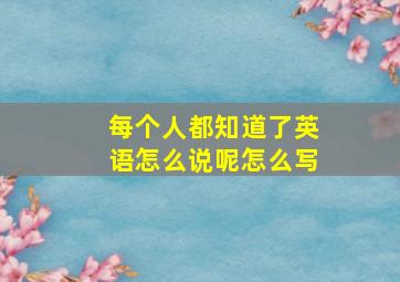 每个人都知道了英语怎么说呢怎么写