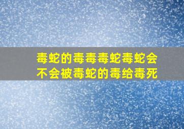 毒蛇的毒毒毒蛇毒蛇会不会被毒蛇的毒给毒死