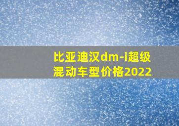 比亚迪汉dm-i超级混动车型价格2022