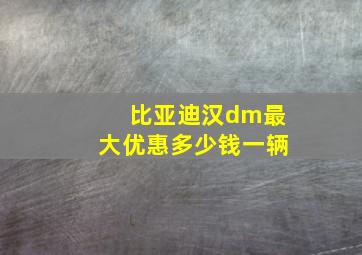 比亚迪汉dm最大优惠多少钱一辆