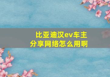 比亚迪汉ev车主分享网络怎么用啊