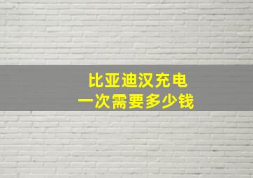 比亚迪汉充电一次需要多少钱