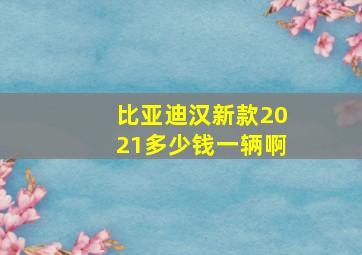 比亚迪汉新款2021多少钱一辆啊