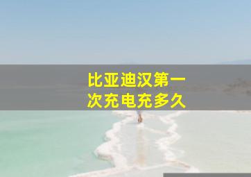 比亚迪汉第一次充电充多久