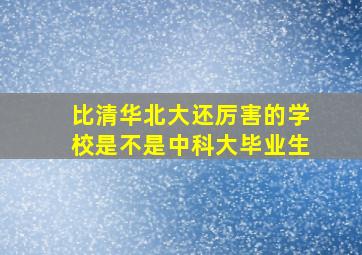 比清华北大还厉害的学校是不是中科大毕业生