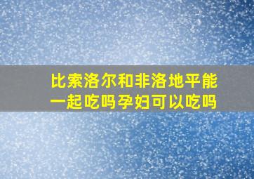 比索洛尔和非洛地平能一起吃吗孕妇可以吃吗