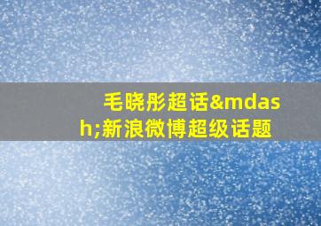 毛晓彤超话—新浪微博超级话题