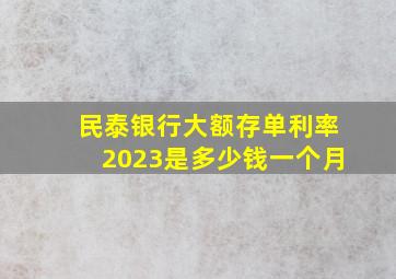 民泰银行大额存单利率2023是多少钱一个月