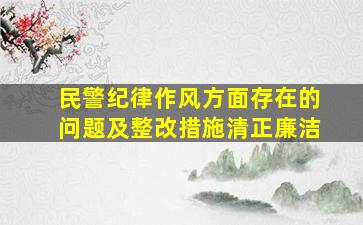 民警纪律作风方面存在的问题及整改措施清正廉洁