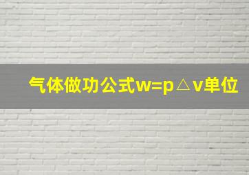 气体做功公式w=p△v单位