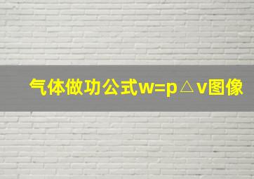 气体做功公式w=p△v图像