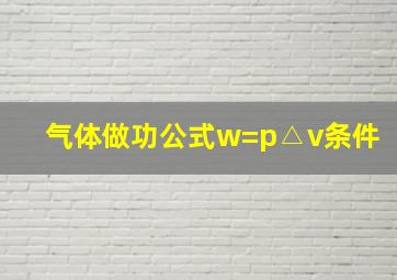 气体做功公式w=p△v条件