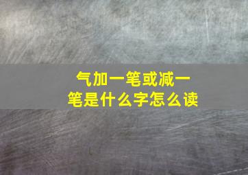 气加一笔或减一笔是什么字怎么读