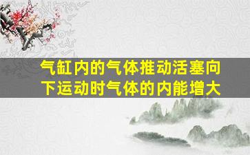 气缸内的气体推动活塞向下运动时气体的内能增大