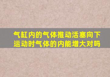 气缸内的气体推动活塞向下运动时气体的内能增大对吗