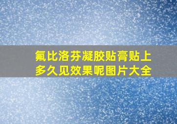 氟比洛芬凝胶贴膏贴上多久见效果呢图片大全