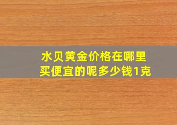 水贝黄金价格在哪里买便宜的呢多少钱1克