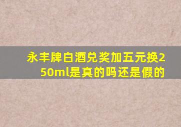 永丰牌白酒兑奖加五元换250ml是真的吗还是假的