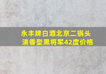 永丰牌白酒北京二锅头清香型黑将军42度价格