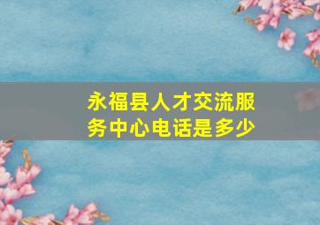 永福县人才交流服务中心电话是多少