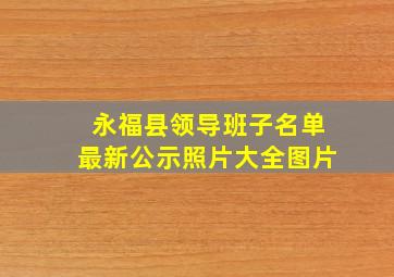 永福县领导班子名单最新公示照片大全图片