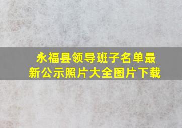 永福县领导班子名单最新公示照片大全图片下载