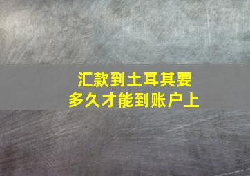 汇款到土耳其要多久才能到账户上