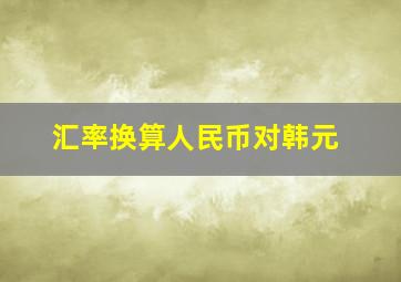 汇率换算人民币对韩元