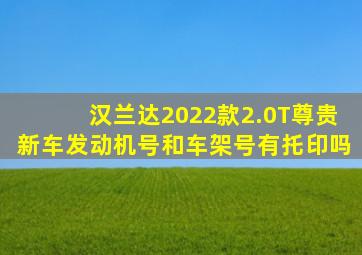 汉兰达2022款2.0T尊贵新车发动机号和车架号有托印吗