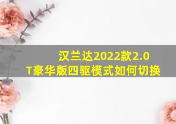 汉兰达2022款2.0T豪华版四驱模式如何切换