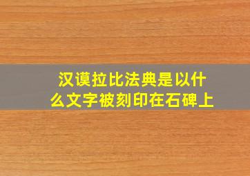 汉谟拉比法典是以什么文字被刻印在石碑上