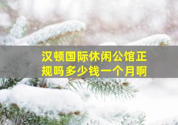 汉顿国际休闲公馆正规吗多少钱一个月啊