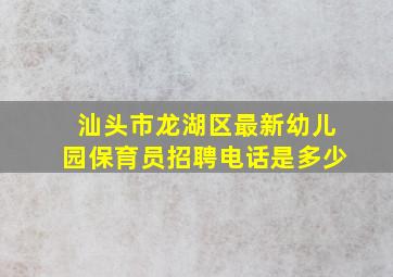 汕头市龙湖区最新幼儿园保育员招聘电话是多少