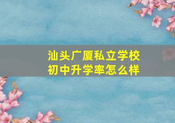 汕头广厦私立学校初中升学率怎么样