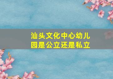 汕头文化中心幼儿园是公立还是私立