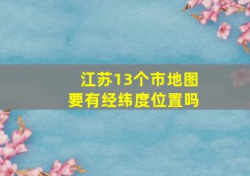 江苏13个市地图要有经纬度位置吗