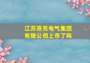 江苏洛克电气集团有限公司上市了吗