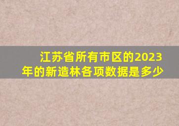 江苏省所有市区的2023年的新造林各项数据是多少