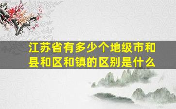 江苏省有多少个地级市和县和区和镇的区别是什么