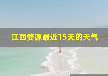 江西婺源最近15天的天气