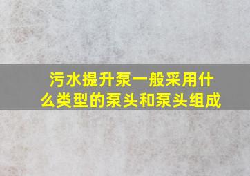 污水提升泵一般采用什么类型的泵头和泵头组成