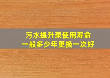 污水提升泵使用寿命一般多少年更换一次好