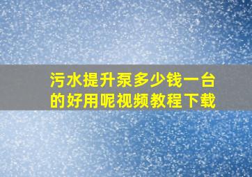 污水提升泵多少钱一台的好用呢视频教程下载