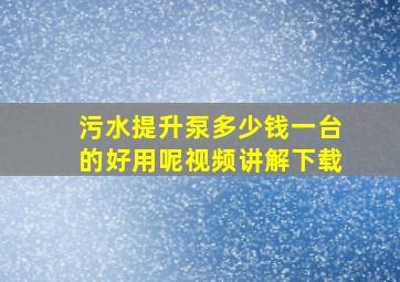 污水提升泵多少钱一台的好用呢视频讲解下载