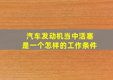 汽车发动机当中活塞是一个怎样的工作条件