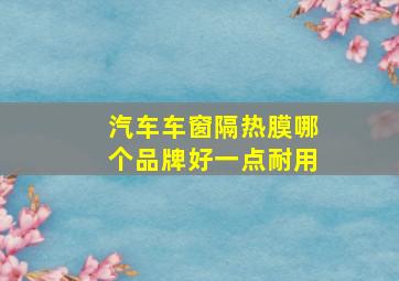 汽车车窗隔热膜哪个品牌好一点耐用